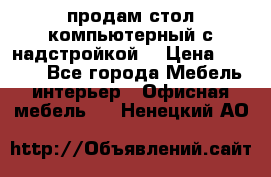 продам стол компьютерный с надстройкой. › Цена ­ 2 000 - Все города Мебель, интерьер » Офисная мебель   . Ненецкий АО